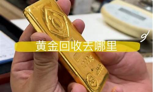 黄金在哪回收价格合理_金价回收去哪里卖比较好